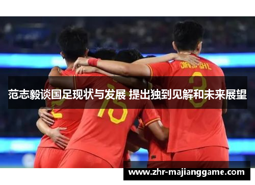 范志毅谈国足现状与发展 提出独到见解和未来展望