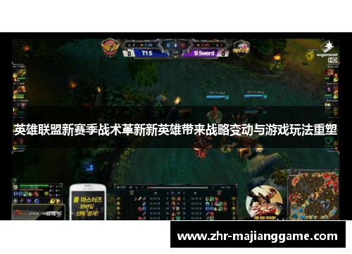 英雄联盟新赛季战术革新新英雄带来战略变动与游戏玩法重塑