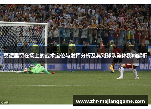 莫德里奇在场上的战术定位与发挥分析及其对球队整体影响解析 莫德里奇在场上的战术定位与发挥分析及其对球队整体影响解析
