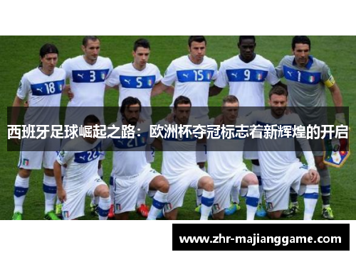 西班牙足球崛起之路:欧洲杯夺冠标志着新辉煌的开启 西班牙足球崛起之路:欧洲杯夺冠标志着新辉煌的开启