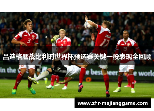 吕迪格鏖战比利时世界杯预选赛关键一役表现全回顾 吕迪格鏖战比利时世界杯预选赛关键一役表现全回顾