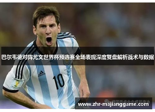 巴尔韦德对阵尤文世界杯预选赛全场表现深度复盘解析战术与数据 巴尔韦德对阵尤文世界杯预选赛全场表现深度复盘解析战术与数据