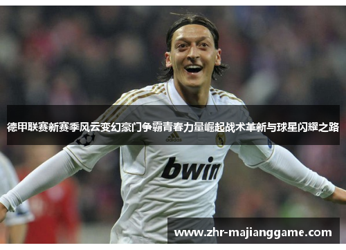 德甲联赛新赛季风云变幻豪门争霸青春力量崛起战术革新与球星闪耀之路 德甲联赛新赛季风云变幻豪门争霸青春力量崛起战术革新与球星闪耀之路