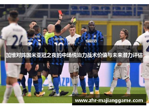 加维对阵国米亚冠之夜的中场统治力战术价值与未来潜力评估 加维对阵国米亚冠之夜的中场统治力战术价值与未来潜力评估