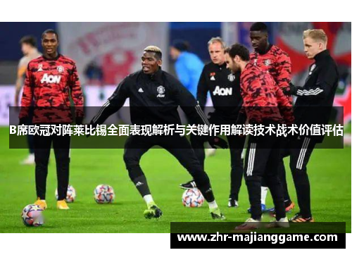 B席欧冠对阵莱比锡全面表现解析与关键作用解读技术战术价值评估 B席欧冠对阵莱比锡全面表现解析与关键作用解读技术战术价值评估