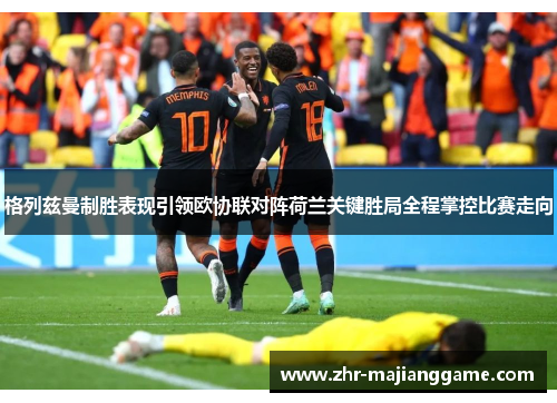 格列兹曼制胜表现引领欧协联对阵荷兰关键胜局全程掌控比赛走向 格列兹曼制胜表现引领欧协联对阵荷兰关键胜局全程掌控比赛走向