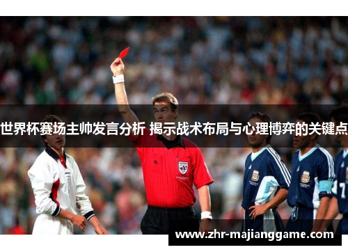 世界杯赛场主帅发言分析 揭示战术布局与心理博弈的关键点 世界杯赛场主帅发言分析 揭示战术布局与心理博弈的关键点