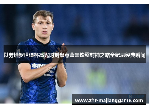 以劳塔罗世俱杯高光时刻盘点蓝黑锋霸封神之路全纪录经典瞬间 以劳塔罗世俱杯高光时刻盘点蓝黑锋霸封神之路全纪录经典瞬间