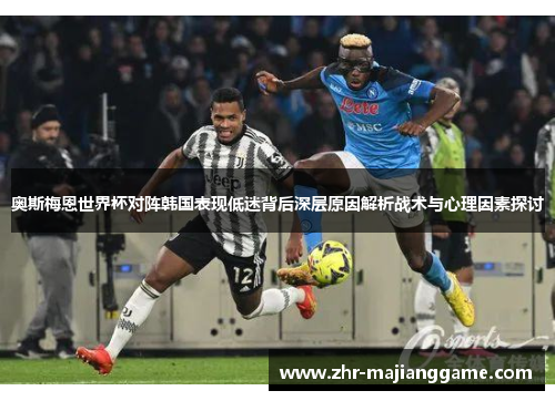 奥斯梅恩世界杯对阵韩国表现低迷背后深层原因解析战术与心理因素探讨