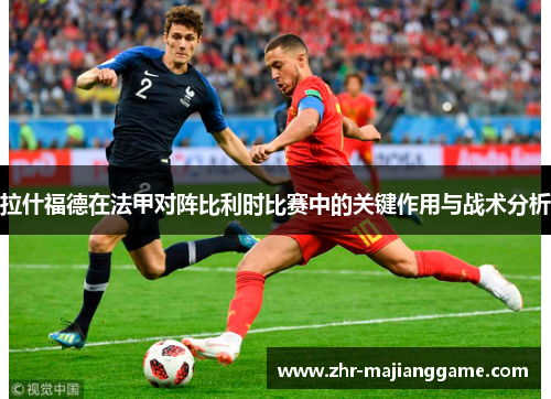 拉什福德在法甲对阵比利时比赛中的关键作用与战术分析 拉什福德在法甲对阵比利时比赛中的关键作用与战术分析