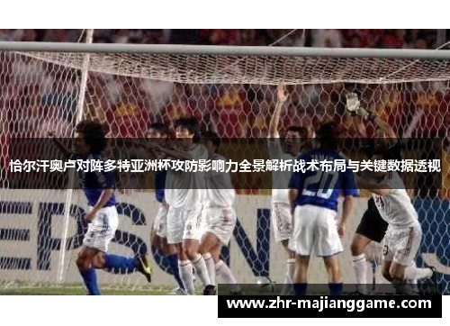 恰尔汗奥卢对阵多特亚洲杯攻防影响力全景解析战术布局与关键数据透视