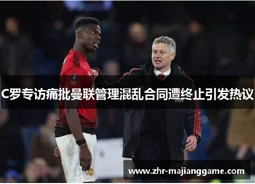 C罗专访痛批曼联管理混乱合同遭终止引发热议