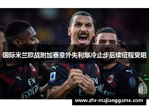 国际米兰欧战附加赛意外失利爆冷止步后续征程受阻