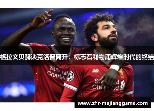 格拉文贝赫谈克洛普离开:标志着利物浦辉煌时代的终结 格拉文贝赫谈克洛普离开:标志着利物浦辉煌时代的终结