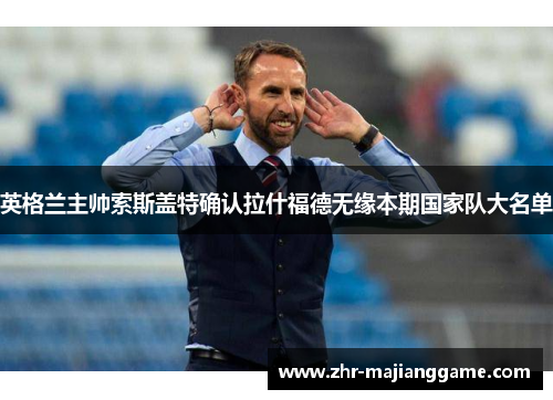 英格兰主帅索斯盖特确认拉什福德无缘本期国家队大名单 英格兰主帅索斯盖特确认拉什福德无缘本期国家队大名单