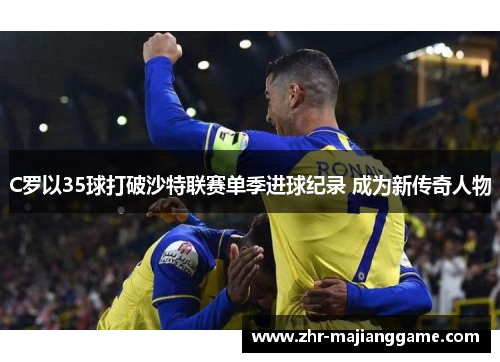 C罗以35球打破沙特联赛单季进球纪录 成为新传奇人物