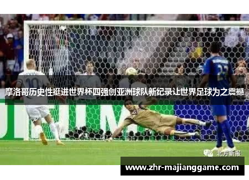 摩洛哥历史性挺进世界杯四强创亚洲球队新纪录让世界足球为之震撼 摩洛哥历史性挺进世界杯四强创亚洲球队新纪录让世界足球为之震撼