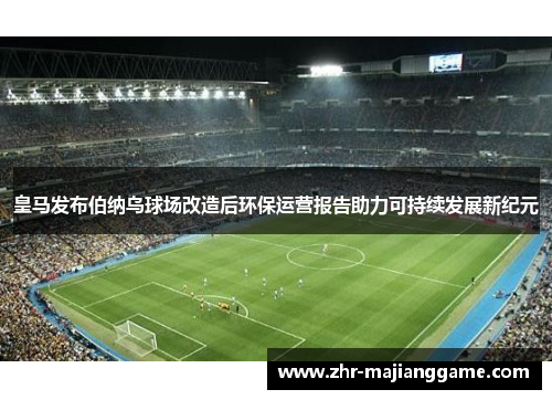 皇马发布伯纳乌球场改造后环保运营报告助力可持续发展新纪元