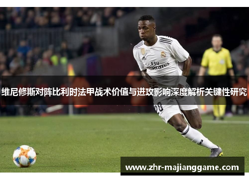 维尼修斯对阵比利时法甲战术价值与进攻影响深度解析关键性研究
