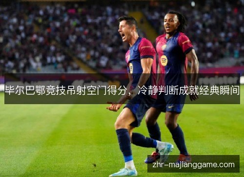 毕尔巴鄂竞技吊射空门得分，冷静判断成就经典瞬间