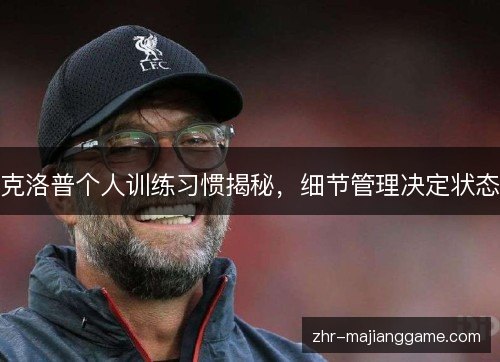 克洛普个人训练习惯揭秘，细节管理决定状态